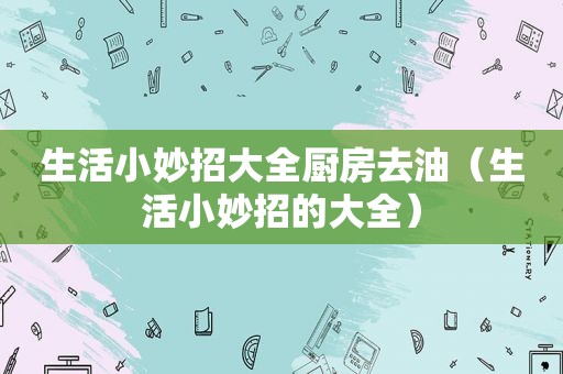 生活小妙招大全厨房去油（生活小妙招的大全）