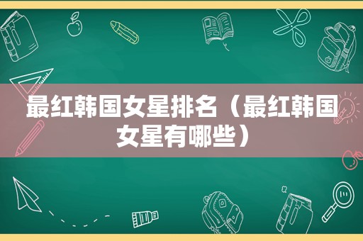 最红韩国女星排名（最红韩国女星有哪些）