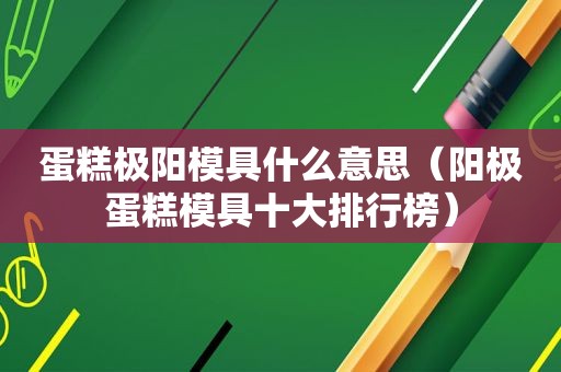蛋糕极阳模具什么意思（阳极蛋糕模具十大排行榜）