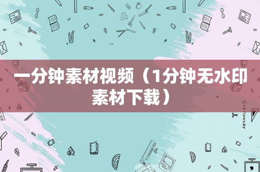 一分钟素材视频（1分钟无水印素材下载）