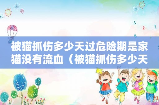 被猫抓伤多少天过危险期是家猫没有流血（被猫抓伤多少天过危险期）