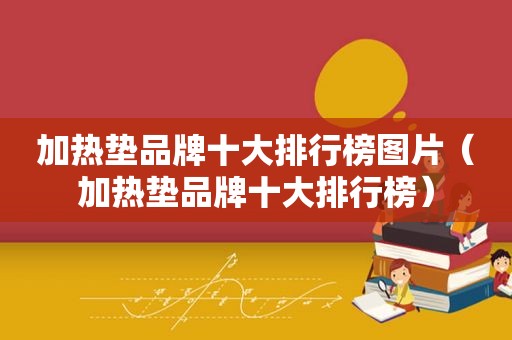 加热垫品牌十大排行榜图片（加热垫品牌十大排行榜）