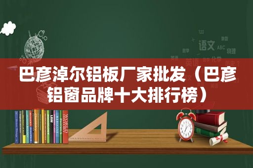 巴彦淖尔铝板厂家批发（巴彦铝窗品牌十大排行榜）