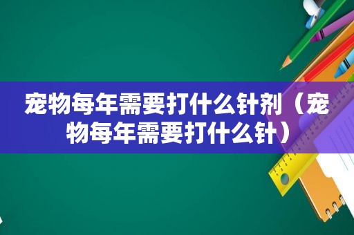 宠物每年需要打什么针剂（宠物每年需要打什么针）