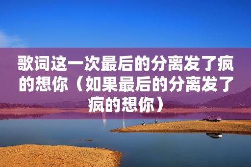 歌词这一次最后的分离发了疯的想你（如果最后的分离发了疯的想你）