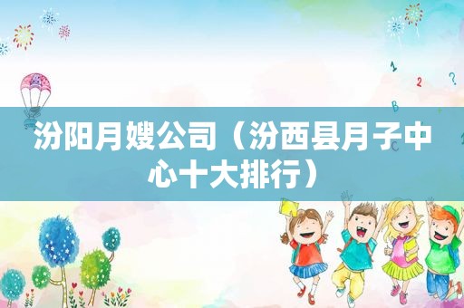汾阳月嫂公司（汾西县月子中心十大排行）