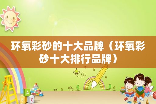环氧彩砂的十大品牌（环氧彩砂十大排行品牌）