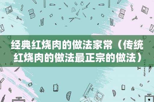 经典红烧肉的做法家常（传统红烧肉的做法最正宗的做法）