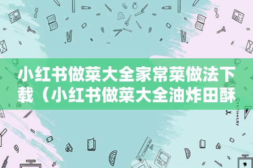 小红书做菜大全家常菜做法下载（小红书做菜大全油炸田酥）