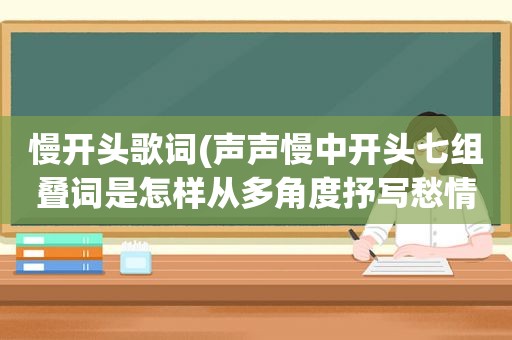 慢开头歌词(声声慢中开头七组叠词是怎样从多角度抒写愁情的)