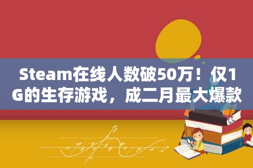 Steam在线人数破50万！仅1G的生存游戏，成二月最大爆款