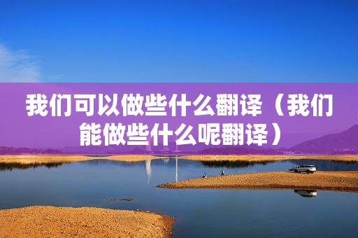 我们可以做些什么翻译（我们能做些什么呢翻译）