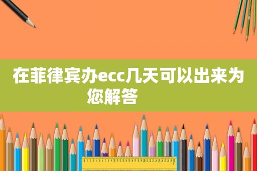 在菲律宾办ecc几天可以出来为您解答       