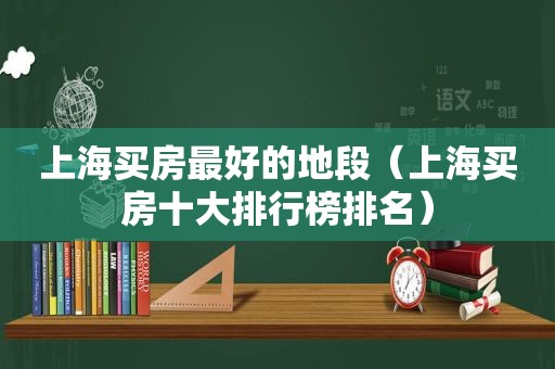上海买房最好的地段（上海买房十大排行榜排名）