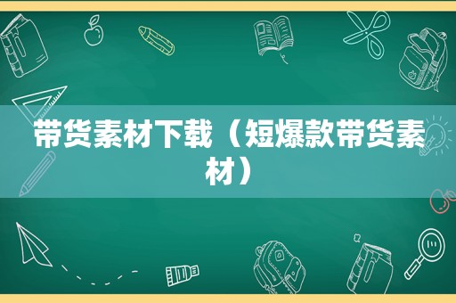 带货素材下载（短爆款带货素材）