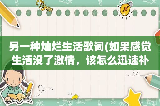 另一种灿烂生活歌词(如果感觉生活没了 *** ，该怎么迅速补充)