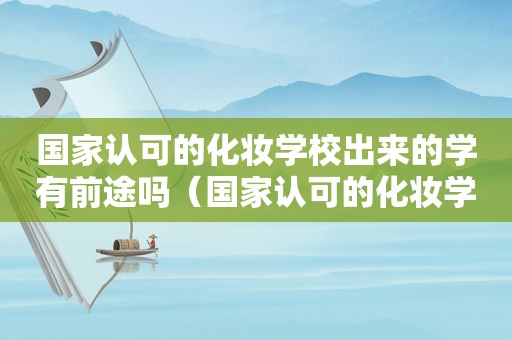 国家认可的化妆学校出来的学有前途吗（国家认可的化妆学校）