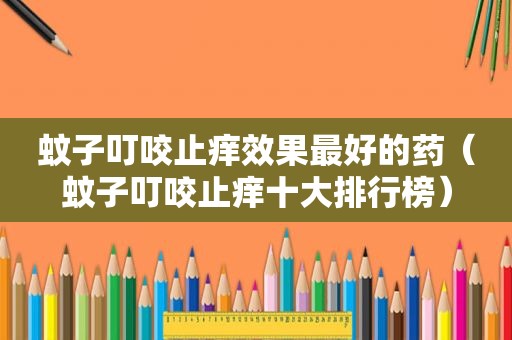 蚊子叮咬止痒效果最好的药（蚊子叮咬止痒十大排行榜）