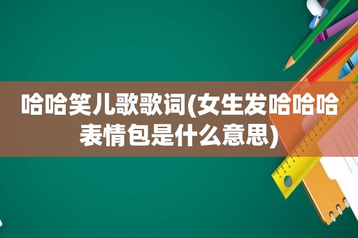 哈哈笑儿歌歌词(女生发哈哈哈表情包是什么意思)