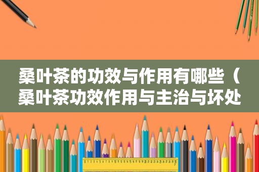 桑叶茶的功效与作用有哪些（桑叶茶功效作用与主治与坏处）