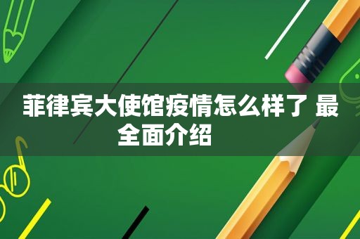 菲律宾大使馆疫情怎么样了 最全面介绍     