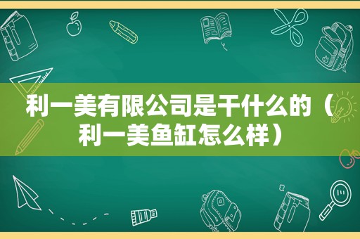 利一美有限公司是干什么的（利一美鱼缸怎么样）