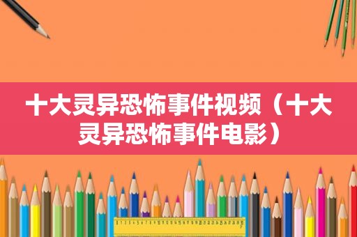 十大灵异恐怖事件视频（十大灵异恐怖事件电影）