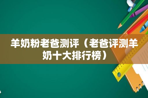 羊奶粉老爸测评（老爸评测羊奶十大排行榜）