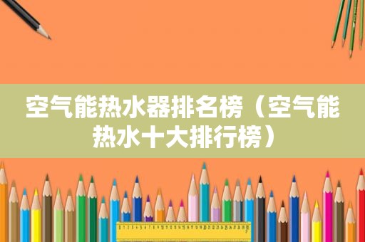空气能热水器排名榜（空气能热水十大排行榜）