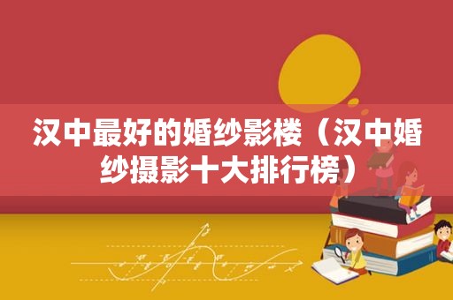 汉中最好的婚纱影楼（汉中婚纱摄影十大排行榜）