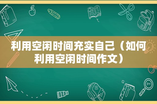 利用空闲时间充实自己（如何利用空闲时间作文）
