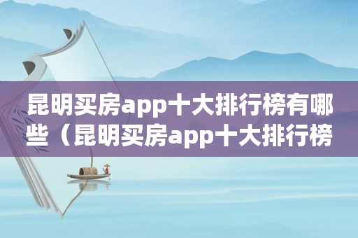 昆明买房app十大排行榜有哪些（昆明买房app十大排行榜）