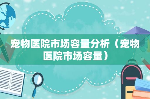 宠物医院市场容量分析（宠物医院市场容量）