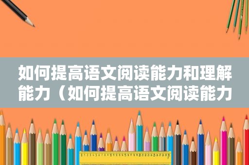 如何提高语文阅读能力和理解能力（如何提高语文阅读能力）