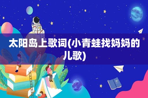 太阳岛上歌词(小青蛙找妈妈的儿歌)