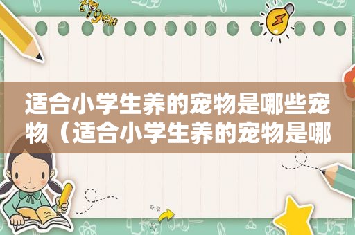 适合小学生养的宠物是哪些宠物（适合小学生养的宠物是哪些）