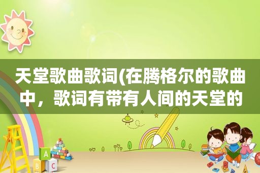 天堂歌曲歌词(在腾格尔的歌曲中，歌词有带有人间的天堂的吗)