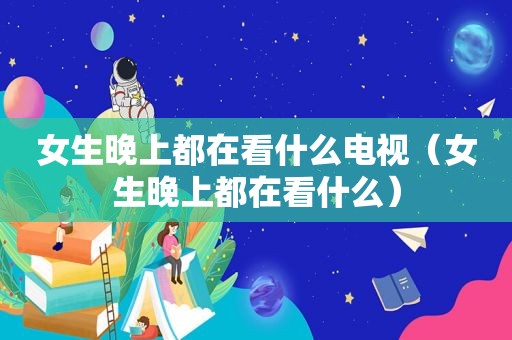 女生晚上都在看什么电视（女生晚上都在看什么）