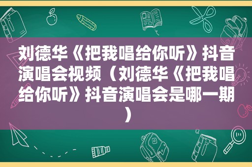 刘德华《把我唱给你听》抖音演唱会视频（刘德华《把我唱给你听》抖音演唱会是哪一期）