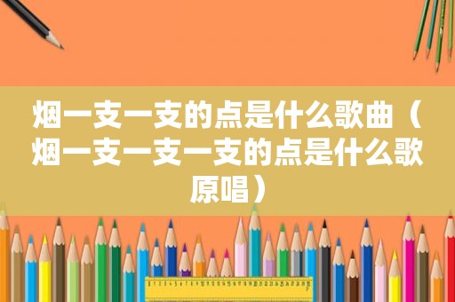 烟一支一支的点是什么歌曲（烟一支一支一支的点是什么歌原唱）