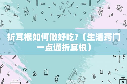 折耳根如何做好吃?（生活窍门一点通折耳根）