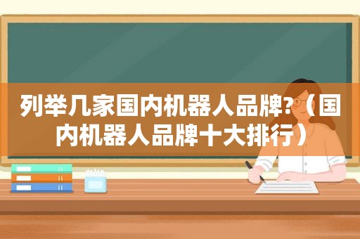 列举几家国内机器人品牌?（国内机器人品牌十大排行）