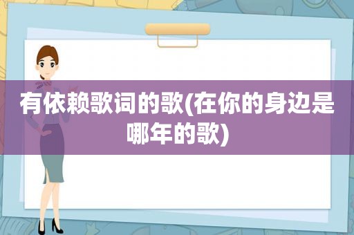 有依赖歌词的歌(在你的身边是哪年的歌)