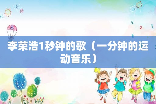 李荣浩1秒钟的歌（一分钟的运动音乐）