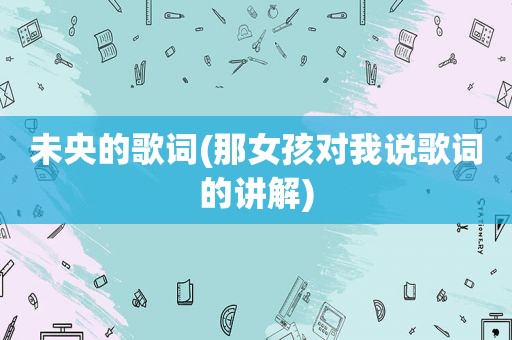 未央的歌词(那女孩对我说歌词的讲解)