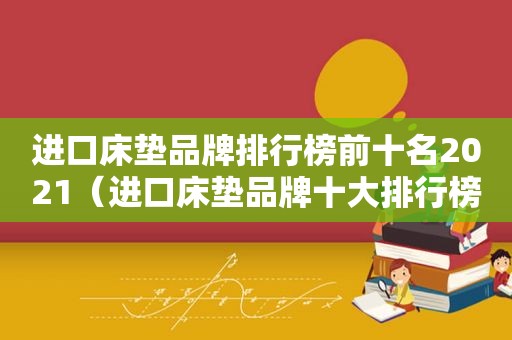 进口床垫品牌排行榜前十名2021（进口床垫品牌十大排行榜）