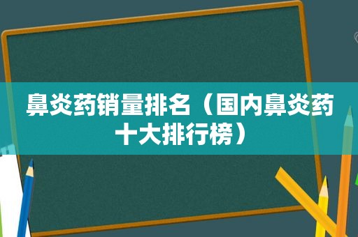 鼻炎药销量排名（国内鼻炎药十大排行榜）