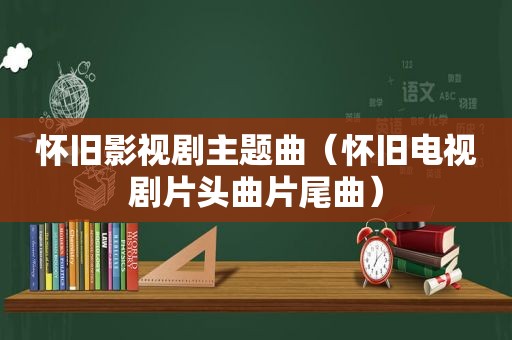 怀旧影视剧主题曲（怀旧电视剧片头曲片尾曲）