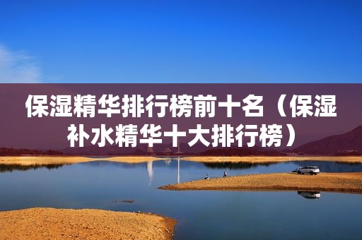 保湿精华排行榜前十名（保湿补水精华十大排行榜）