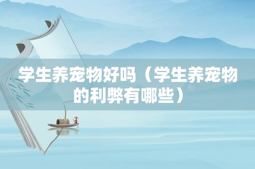 学生养宠物好吗（学生养宠物的利弊有哪些）
